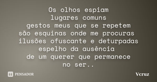 Os olhos espiam lugares comuns gestos meus que se repetem são esquinas onde me procuras ilusões ofuscante e deturpadas espelho da ausência de um querer que perm... Frase de VCruz.