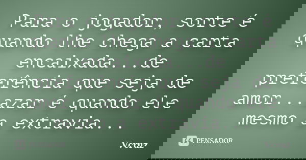 Para o jogador, sorte é quando lhe chega a carta encaixada...de preferência que seja de amor...azar é quando ele mesmo a extravia...... Frase de VCruz.
