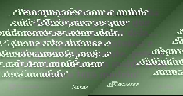 Preocupações com a minha vida? Deixo para os que avidamente se atem dela... Eu? Apena vivo intensa e despretensiosamente, pois, a felicidade não tem molde nem n... Frase de VCruz.