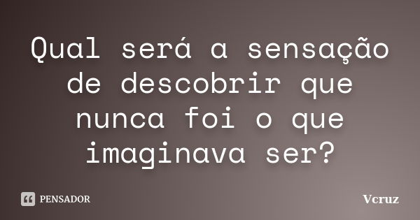 Qual será a sensação de descobrir que nunca foi o que imaginava ser?... Frase de VCruz.