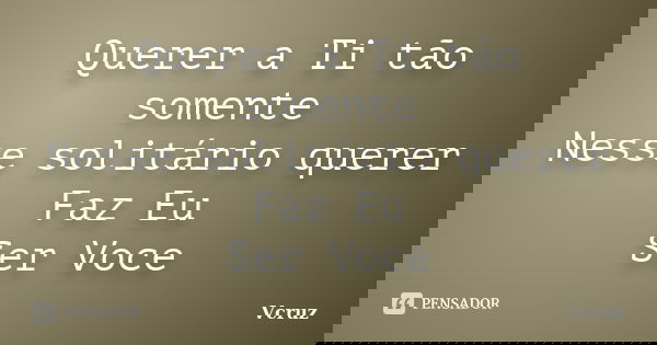 Querer a Ti tão somente Nesse solitário querer Faz Eu Ser Voce... Frase de VCruz.