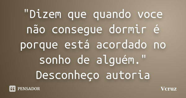 "Dizem que quando voce não consegue dormir é porque está acordado no sonho de alguém." Desconheço autoria... Frase de VCruz.