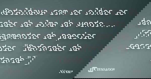 Retalhava com os olhos as bordas da alma do vento... [fragmentos de poesias secretas "Bafordas da tarde"]... Frase de VCruz.