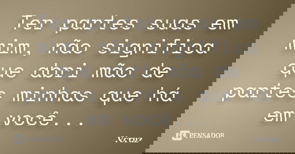 Ter partes suas em mim, não significa que abri mão de partes minhas que há em você...... Frase de VCruz.
