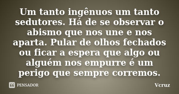 Um tanto ingênuos um tanto sedutores. Há de se observar o abismo que nos une e nos aparta. Pular de olhos fechados ou ficar a espera que algo ou alguém nos empu... Frase de VCruz.