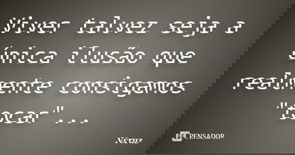 Viver talvez seja a única ilusão que realmente consigamos "tocar"...... Frase de VCruz.