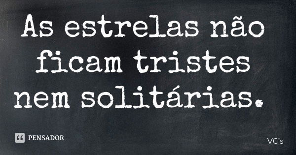 As estrelas não ficam tristes nem solitárias.... Frase de VCs.