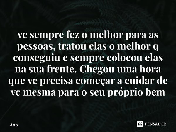 ⁠vc sempre fez o melhor para as pessoas, tratou elas o melhor q conseguiu e sempre colocou elas na sua frente. Chegou uma hora que vc precisa começar a cuidar d... Frase de Anônimo.