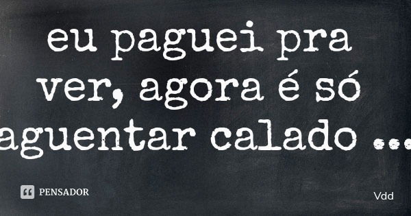 eu paguei pra ver, agora é só aguentar calado... Frase de Vdd.