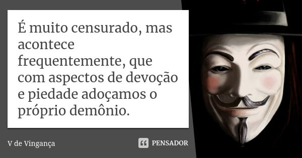 É muito censurado, mas acontece frequentemente, que com aspectos de devoção e piedade adoçamos o próprio demônio.... Frase de V de Vingança.