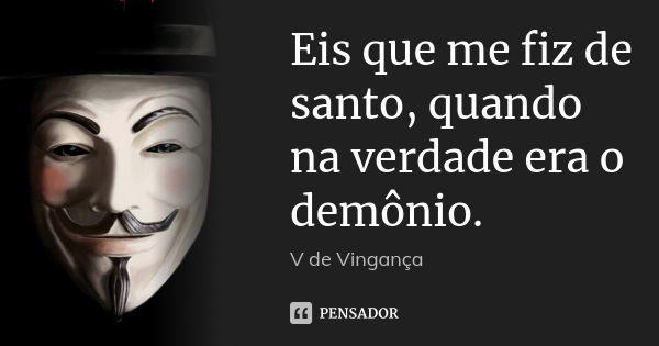 Eis que me fiz de santo, quando na verdade era o demônio.... Frase de V de Vingança.