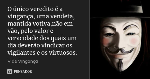 O único veredito é a vingança, uma vendeta, mantida votiva,não em vão, pelo valor e veracidade dos quais um dia deverão vindicar os vigilantes e os virtuosos.... Frase de V de Vingança.