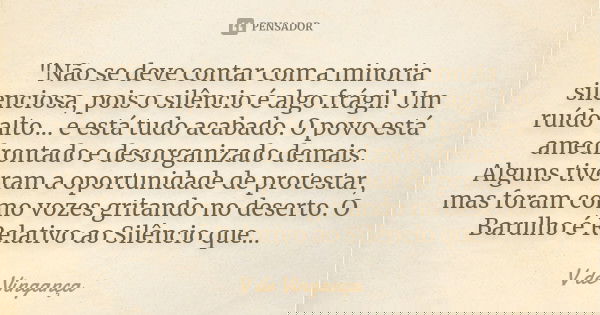 "Não se deve contar com a minoria silenciosa, pois o silêncio é algo frágil. Um ruído alto... e está tudo acabado. O povo está amedrontado e desorganizado ... Frase de V de Vingança.