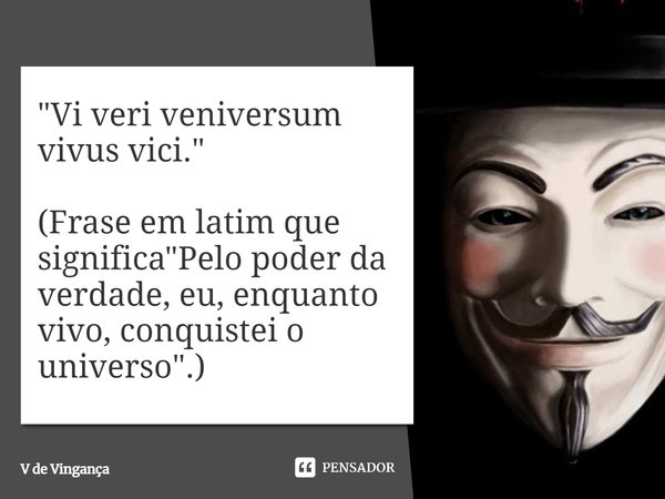 " Vi veri veniversum vivus vici." (Frase em Latin que significa ) "Pelo poder da verdade, eu, enquanto vivo, conquistei o universo"... Frase de V de Vingança.