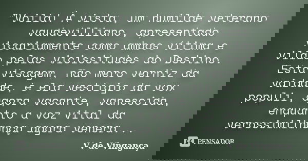 "Voilà! À vista, um humilde veterano vaudevilliano, apresentado vicariamente como ambos vítima e vilão pelas vicissitudes do Destino. Esta visagem, não mer... Frase de V de Vingança.