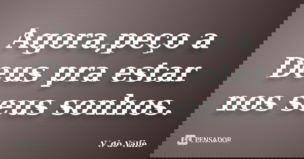 Agora,peço a Deus pra estar nos seus sonhos.... Frase de V. do Valle.