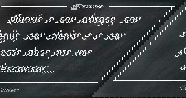 Queria o seu abraço, seu beijo, seu cheiro e o seu gosto doce pra me descansar....... Frase de V Dunker.