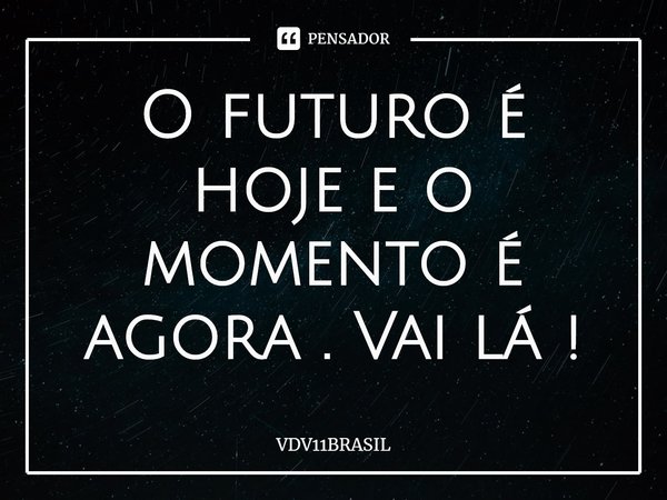 ⁠O futuro é hoje e o momento é agora . Vai lá !... Frase de VDV11BRASIL.
