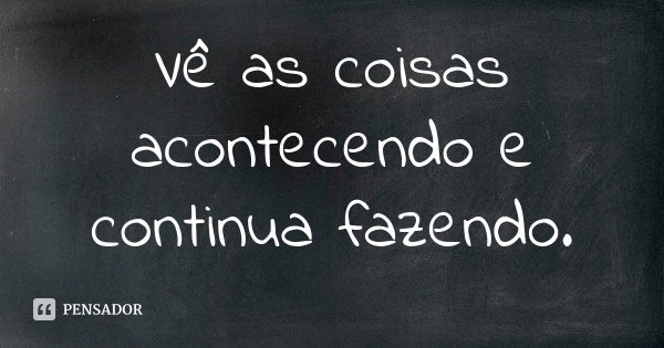 Vê as coisas acontecendo e continua fazendo.... Frase de Anônimo.