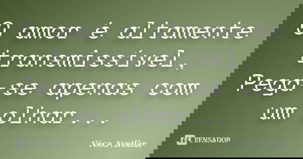 O amor é altamente transmissível, Pega-se apenas com um olhar...... Frase de Veca Avellar.