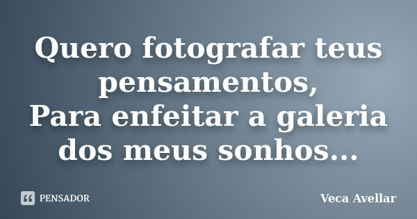 Quero fotografar teus pensamentos, Para enfeitar a galeria dos meus sonhos...... Frase de Veca Avellar.