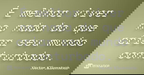 É melhor viver no nada do que criar seu mundo conturbado.... Frase de Vector Klauvstein.