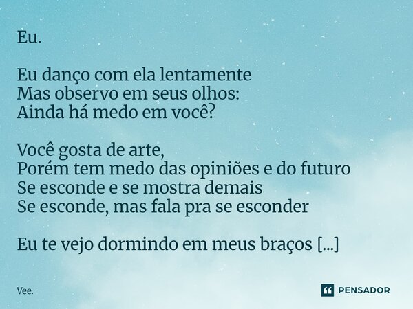 ⁠Eu. Eu danço com ela lentamente Mas observo em seus olhos: Ainda há medo em você? Você gosta de arte, Porém tem medo das opiniões e do futuro Se esconde e se m... Frase de Vee..