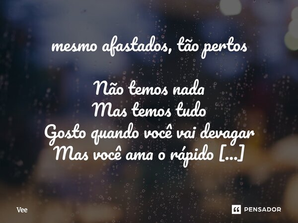 mesmo afastados, tão pertos Não temos nada Mas temos tudo Gosto quando você vai devagar Mas você ama o rápido Sinto seu gosto na minha boca Eu não pensei nos p... Frase de Vee.
