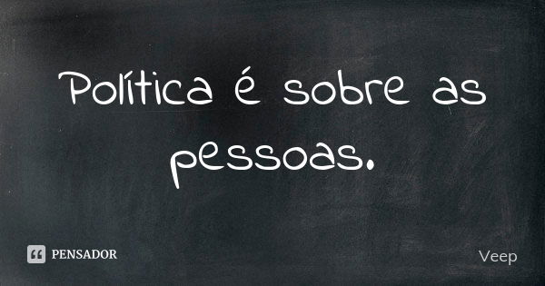 Política é sobre as pessoas.... Frase de Veep.