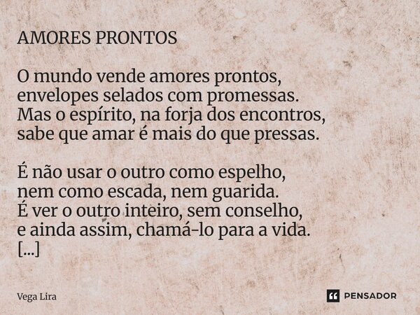 AMORES PRONTOS O mundo vende amores prontos, envelopes selados com promessas. Mas o espírito, na forja dos encontros, sabe que amar é mais do que pressas. É nã... Frase de Vega Lira.