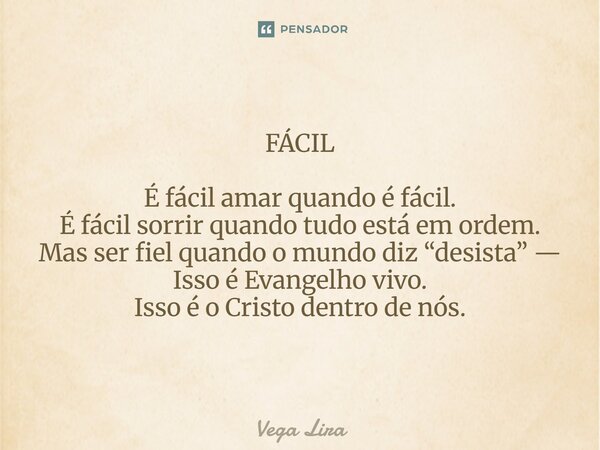 FÁCIL ⁠É fácil amar quando é fácil. É fácil sorrir quando tudo está em ordem. Mas ser fiel quando o mundo diz “desista” — Isso é Evangelho vivo. Isso é o Cristo... Frase de Vega Lira.