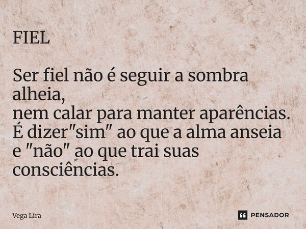 FIEL ⁠Ser fiel não é seguir a sombra alheia, nem calar para manter aparências. É dizer "sim" ao que a alma anseia e "não" ao que trai suas c... Frase de Vega Lira.