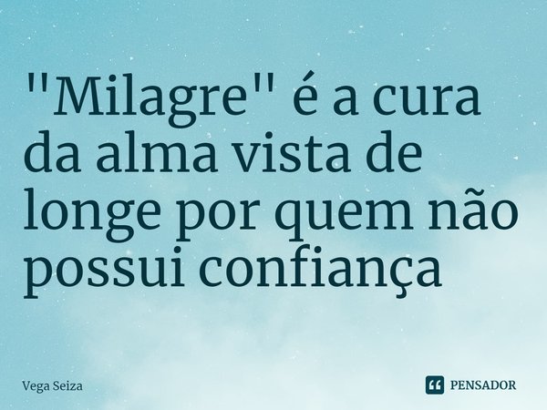 ⁠"Milagre" é a cura da alma vista de longe por quem não possui confiança... Frase de Vega Seiza.