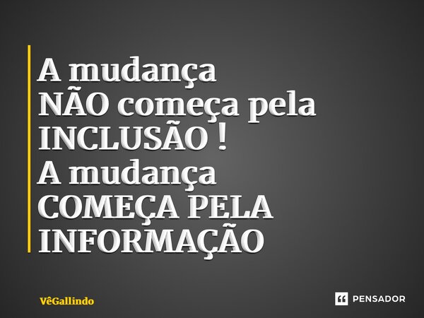 ⁠A mudança NÃO começa pela INCLUSÃO ! A mudança COMEÇA PELA INFORMAÇÃO... Frase de VêGallindo.