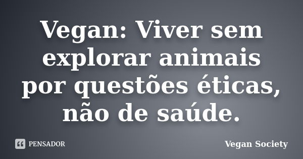 Vegan: Viver sem explorar animais por questões éticas, não de saúde.... Frase de Vegan Society.