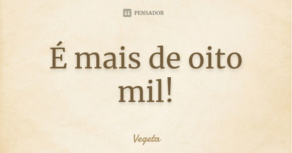 É mais de oito mil!... Frase de Vegeta.