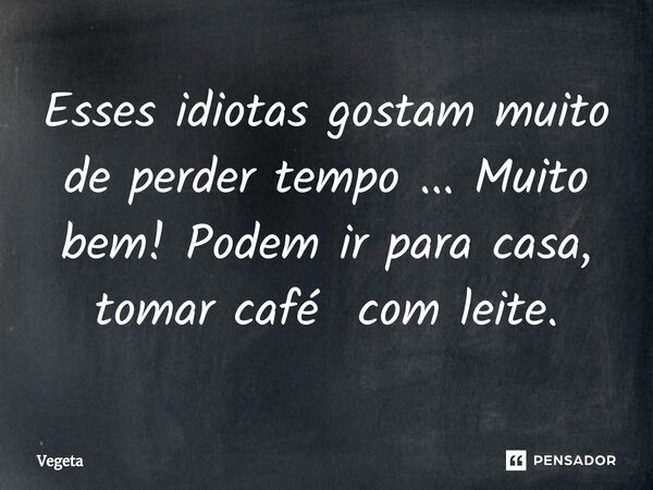 ⁠Esses idiotas gostam muito de perder tempo ... Muito bem! Podem ir para casa, tomar café com leite.... Frase de Vegeta.