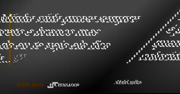 Minha vida quase sempre é preto e branco mas quando eu te vejo ela fica colorida...♡... Frase de Vehh silva.