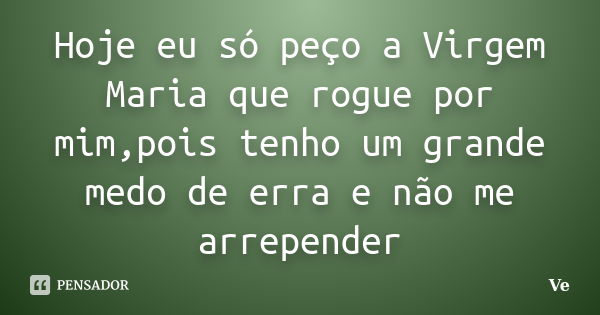 Hoje eu só peço a Virgem Maria que rogue por mim,pois tenho um grande medo de erra e não me arrepender... Frase de Ve.