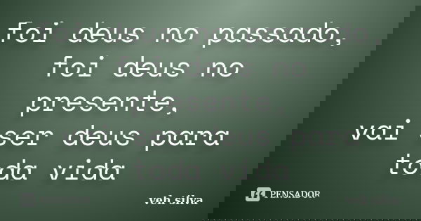 foi deus no passado, foi deus no presente, vai ser deus para toda vida... Frase de veh silva.