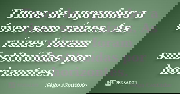 Tmos de aprender a viver sem raízes. As raízes foram substituídas por horizontes.... Frase de Veiga Coutinho.