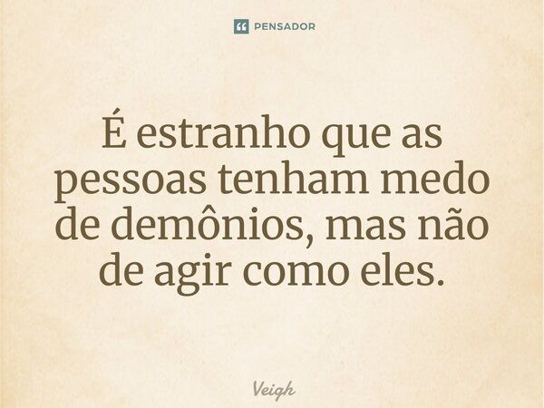 ⁠É estranho que as pessoas tenham medo de demônios, mas não de agir como eles.... Frase de Veigh.