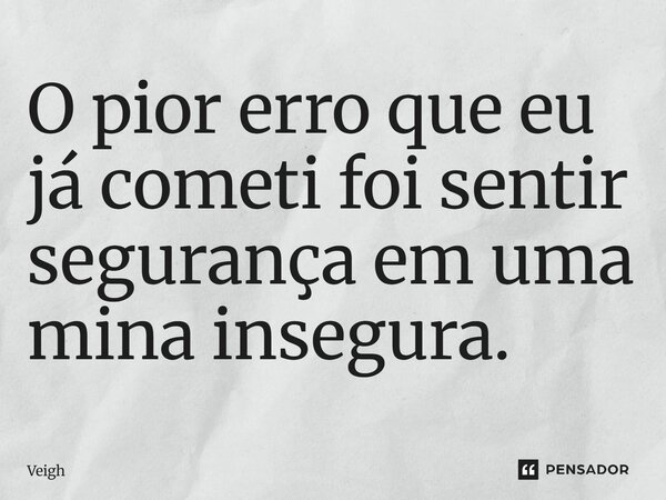 ⁠O pior erro que eu já cometi foi sentir segurança em uma mina insegura.... Frase de Veigh.