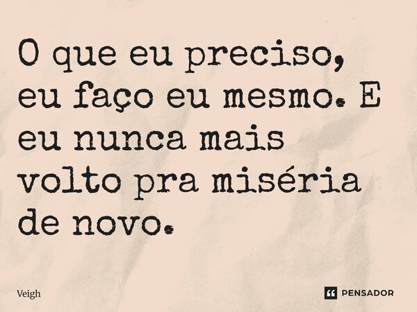 ⁠O que eu preciso, eu faço eu mesmo. E eu nunca mais volto pra miséria de novo.... Frase de Veigh.