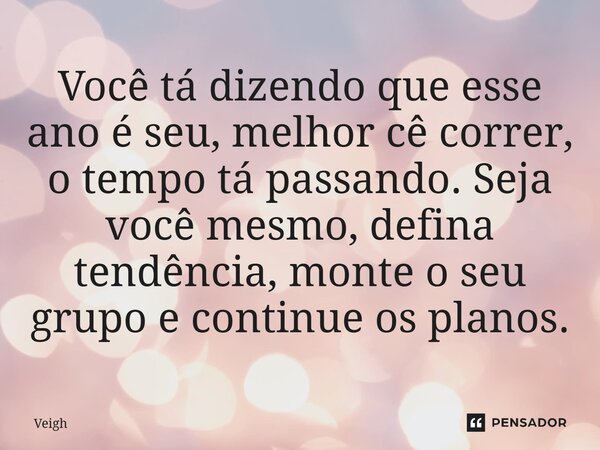 ⁠Você tá dizendo que esse ano é seu, melhor cê correr, o tempo tá passando. Seja você mesmo, defina tendência, monte o seu grupo e continue os planos.... Frase de Veigh.