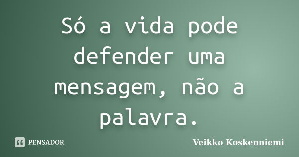 Só a vida pode defender uma mensagem, não a palavra.... Frase de Veikko Koskenniemi.