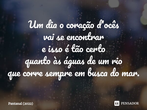 ⁠Um dia o coração d'ocês vai se encontrar e isso é tão certo quanto às águas de um rio que corre sempre em busca do mar.... Frase de Pantanal (2022).