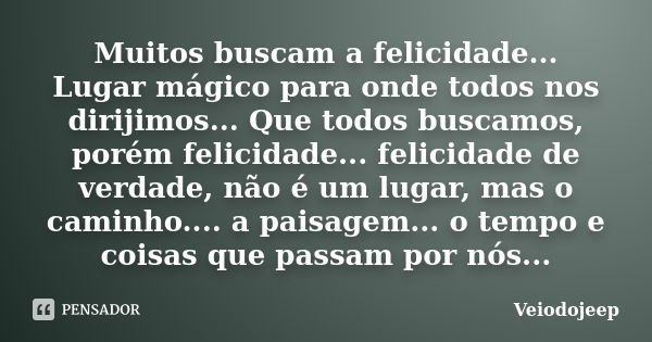 Muitos buscam a felicidade... Lugar mágico para onde todos nos dirijimos... Que todos buscamos, porém felicidade... felicidade de verdade, não é um lugar, mas o... Frase de Veiodojeep.