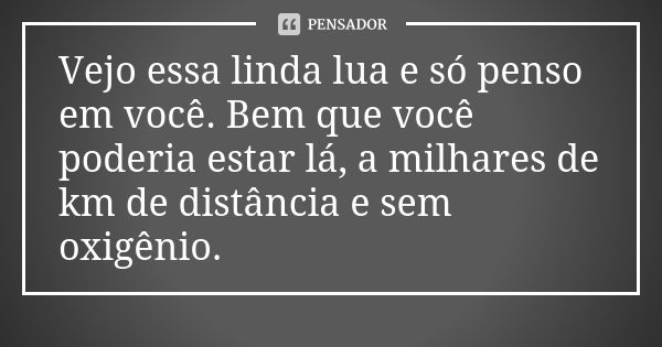 Vejo essa linda lua e só penso em você. Bem que você poderia estar lá, a milhares de km de distância e sem oxigênio.