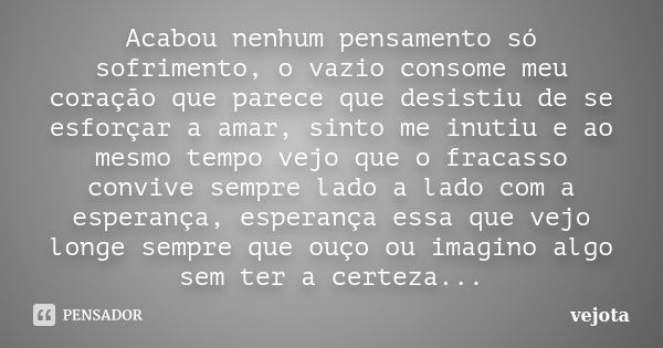 Acabou nenhum pensamento só sofrimento, o vazio consome meu coração que parece que desistiu de se esforçar a amar, sinto me inutiu e ao mesmo tempo vejo que o f... Frase de Vejota.